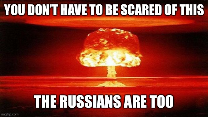 Atomic Bomb | YOU DON’T HAVE TO BE SCARED OF THIS; THE RUSSIANS ARE TOO | image tagged in atomic bomb | made w/ Imgflip meme maker