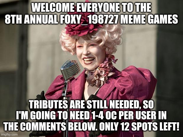 Be quick! And May the odds be ever in your favour | WELCOME EVERYONE TO THE 8TH ANNUAL FOXY_198727 MEME GAMES; TRIBUTES ARE STILL NEEDED, SO I'M GOING TO NEED 1-4 OC PER USER IN THE COMMENTS BELOW. ONLY 12 SPOTS LEFT! | image tagged in hunger games | made w/ Imgflip meme maker