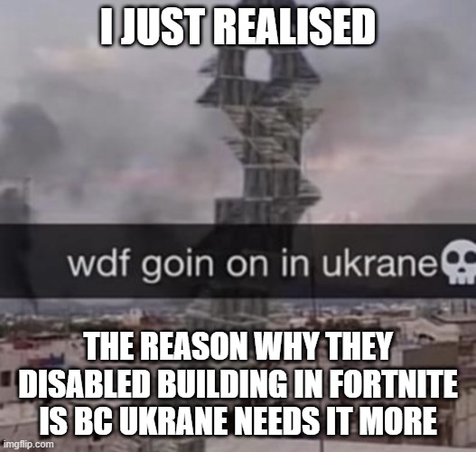 wdf goin on in ukrane? | I JUST REALISED; THE REASON WHY THEY DISABLED BUILDING IN FORTNITE IS BC UKRANE NEEDS IT MORE | image tagged in wdf goin on in ukrane | made w/ Imgflip meme maker