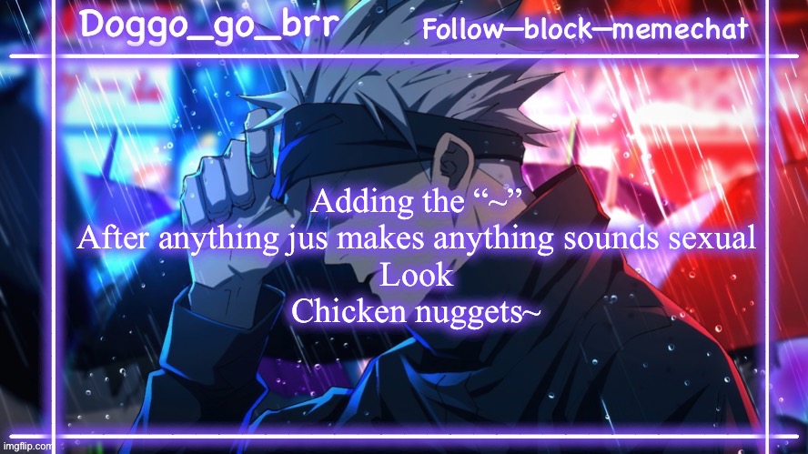 Gojo doggo announcment temp :) | Adding the “~”
After anything jus makes anything sounds sexual
Look
Chicken nuggets~ | image tagged in gojo doggo announcment temp | made w/ Imgflip meme maker