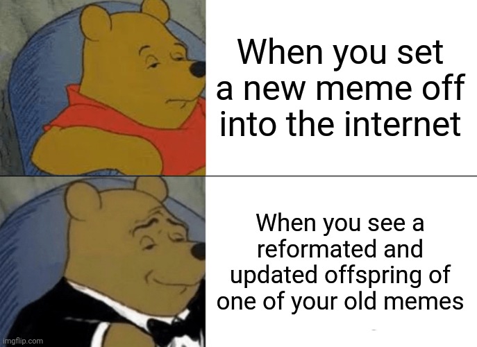 Tuxedo Winnie The Pooh Meme | When you set a new meme off into the internet; When you see a reformated and updated offspring of one of your old memes | image tagged in memes,tuxedo winnie the pooh | made w/ Imgflip meme maker