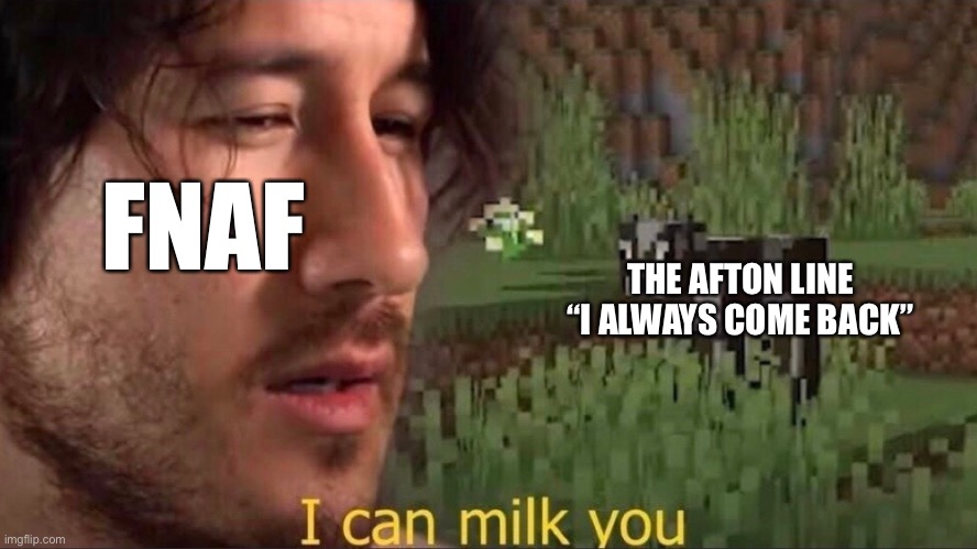 I can milk you (template) | FNAF; THE AFTON LINE “I ALWAYS COME BACK” | image tagged in i can milk you template | made w/ Imgflip meme maker