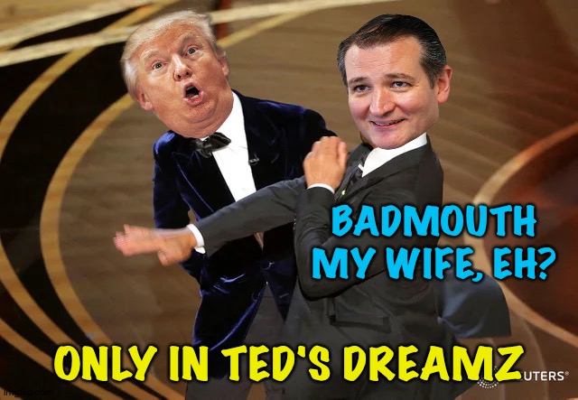Cruz should have belted Trump right away, too late now | BADMOUTH MY WIFE, EH? ONLY IN TED'S DREAMZ | image tagged in will smith punching chris rock | made w/ Imgflip meme maker