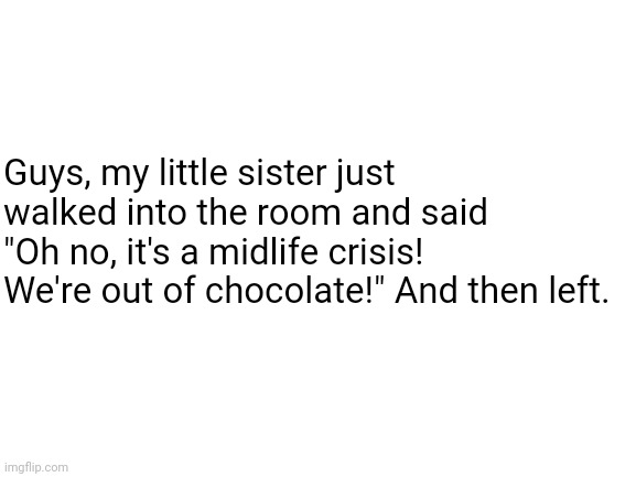 That's not how you use that term- |  Guys, my little sister just walked into the room and said "Oh no, it's a midlife crisis! We're out of chocolate!" And then left. | image tagged in blank white template,midlife crisis,chocolate,sister | made w/ Imgflip meme maker