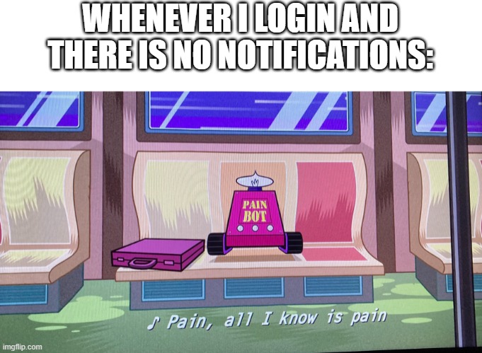 all to often | WHENEVER I LOGIN AND THERE IS NO NOTIFICATIONS: | image tagged in pain all i know is pain,meme,notifications | made w/ Imgflip meme maker