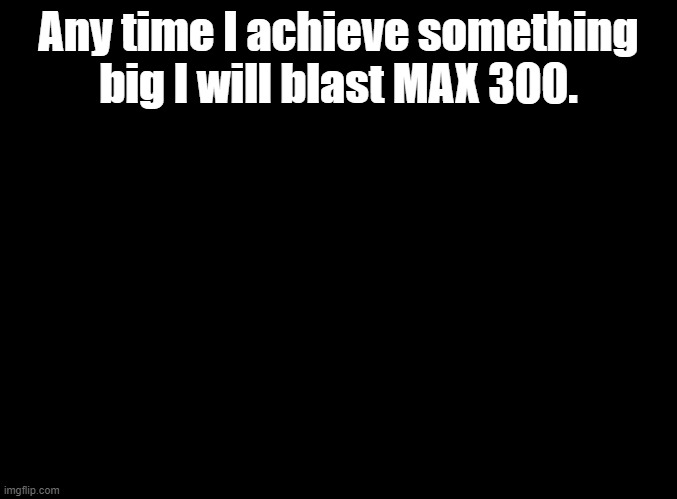 If you've gotten the EXTRA STAGE on any version of DDRMAX, you know what I'm talking about. | Any time I achieve something big I will blast MAX 300. | image tagged in blank black,ddr | made w/ Imgflip meme maker