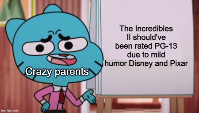 The Incredibles II should've been rated PG-13 due to mild humor |  The Incredibles II should've been rated PG-13 due to mild humor Disney and Pixar; Crazy parents | image tagged in gumball sign,disney,pixar,the incredibles,the amazing world of gumball | made w/ Imgflip meme maker
