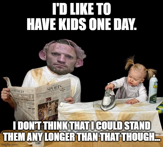 dark humor | I'D LIKE TO HAVE KIDS ONE DAY. I DON'T THINK THAT I COULD STAND THEM ANY LONGER THAN THAT THOUGH... | image tagged in if those kids could read they'd be very upset | made w/ Imgflip meme maker