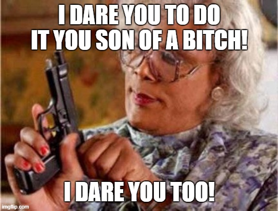 Madea | I DARE YOU TO DO IT YOU SON OF A BITCH! I DARE YOU TOO! | image tagged in madea | made w/ Imgflip meme maker