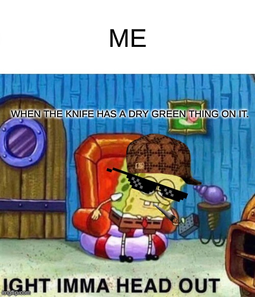 Spongebob Ight Imma Head Out | ME; WHEN THE KNIFE HAS A DRY GREEN THING ON IT. | image tagged in memes,spongebob ight imma head out | made w/ Imgflip meme maker