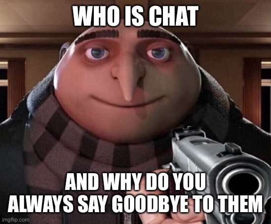 Gru Gun | WHO IS CHAT; AND WHY DO YOU ALWAYS SAY GOODBYE TO THEM | image tagged in gru gun | made w/ Imgflip meme maker