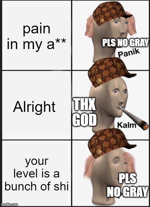 A GRAYSTILLPLAYS VIDEO | pain in my a**; PLS NO GRAY; Alright; THX GOD; your level is a bunch of shi; PLS NO GRAY | image tagged in memes,panik kalm panik | made w/ Imgflip meme maker