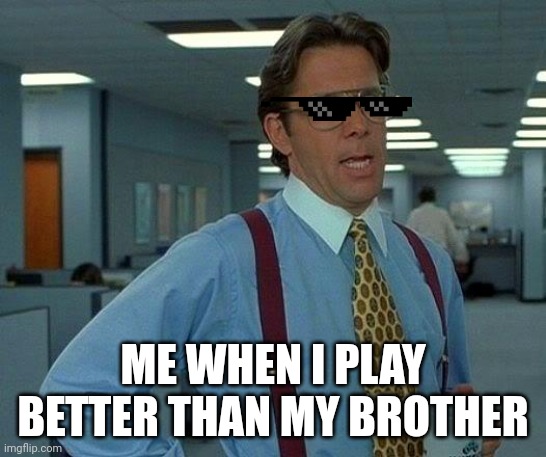 That Would Be Great |  ME WHEN I PLAY BETTER THAN MY BROTHER | image tagged in memes,that would be great | made w/ Imgflip meme maker