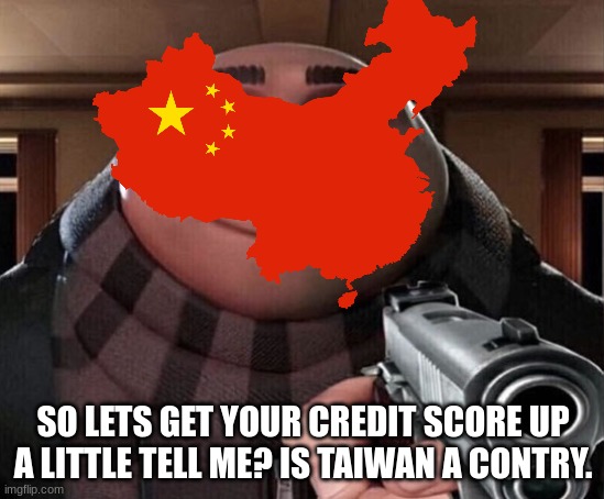 SO LETS GET YOUR CREDIT SCORE UP A LITTLE TELL ME? IS TAIWAN A CONTRY. | image tagged in china | made w/ Imgflip meme maker