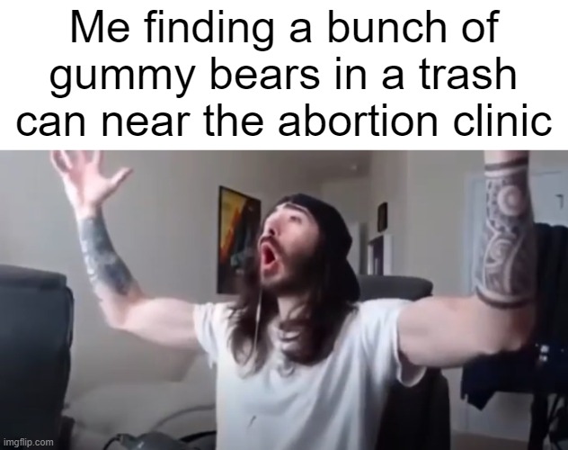 Tonight, we feast | Me finding a bunch of gummy bears in a trash can near the abortion clinic | image tagged in woo yeah baby thats what we've been waiting for | made w/ Imgflip meme maker