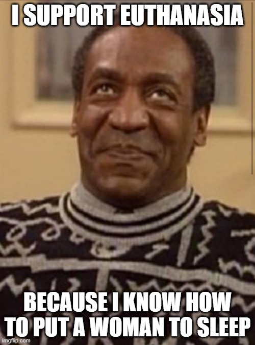 Hum ugh Nugh | I SUPPORT EUTHANASIA; BECAUSE I KNOW HOW TO PUT A WOMAN TO SLEEP | image tagged in bill cosby | made w/ Imgflip meme maker