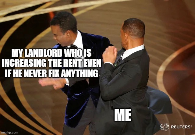 Will Smith punching Chris Rock | MY LANDLORD WHO IS INCREASING THE RENT EVEN IF HE NEVER FIX ANYTHING; ME | image tagged in will smith punching chris rock,rent,scumbag,money,bullshit | made w/ Imgflip meme maker