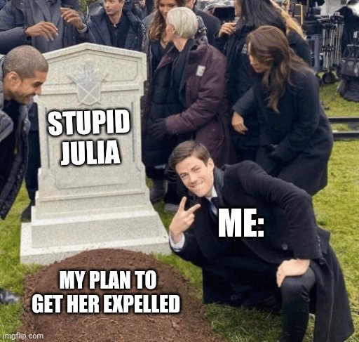 . | STUPID JULIA; ME:; MY PLAN TO GET HER EXPELLED | image tagged in grant gustin over grave | made w/ Imgflip meme maker