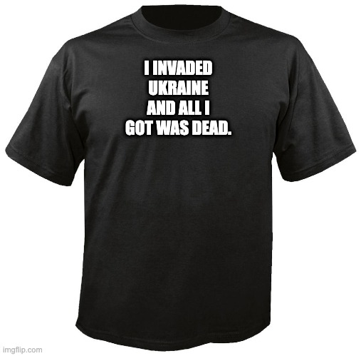 All I Got Was Dead. | I INVADED UKRAINE AND ALL I GOT WAS DEAD. | image tagged in blank t-shirt,war,no war,ukraine,russia,dead | made w/ Imgflip meme maker