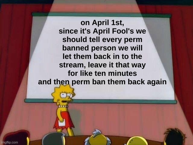 Lisa Simpson's Presentation | on April 1st, since it's April Fool's we should tell every perm banned person we will let them back in to the stream, leave it that way for like ten minutes and then perm ban them back again | image tagged in lisa simpson's presentation | made w/ Imgflip meme maker