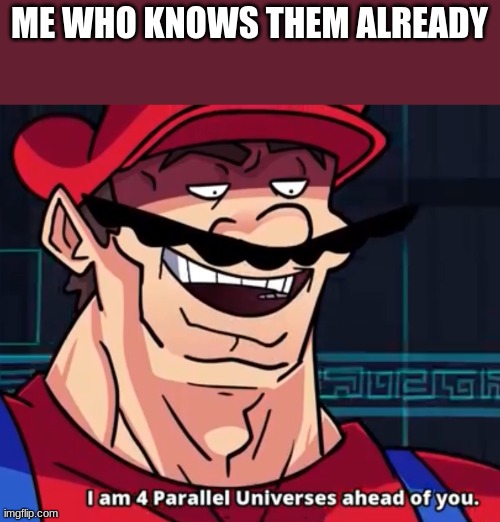 I Am 4 Parallel Universes Ahead Of You | ME WHO KNOWS THEM ALREADY | image tagged in i am 4 parallel universes ahead of you | made w/ Imgflip meme maker