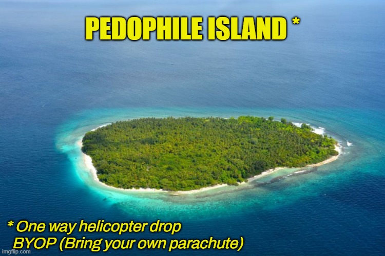 pedophile island | PEDOPHILE ISLAND *; * One way helicopter drop
  BYOP (Bring your own parachute) | image tagged in pedophile,island,parachute,one way,helicopter,trip | made w/ Imgflip meme maker