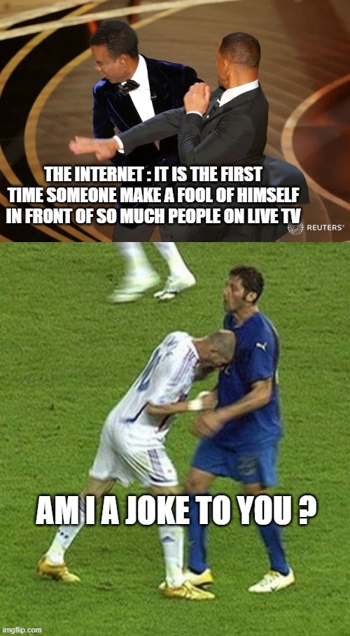 THE INTERNET : IT IS THE FIRST TIME SOMEONE MAKE A FOOL OF HIMSELF IN FRONT OF SO MUCH PEOPLE ON LIVE TV; AM I A JOKE TO YOU ? | image tagged in will smith punching chris rock,zidane materazzi,fool,oscars,2022,soccer | made w/ Imgflip meme maker
