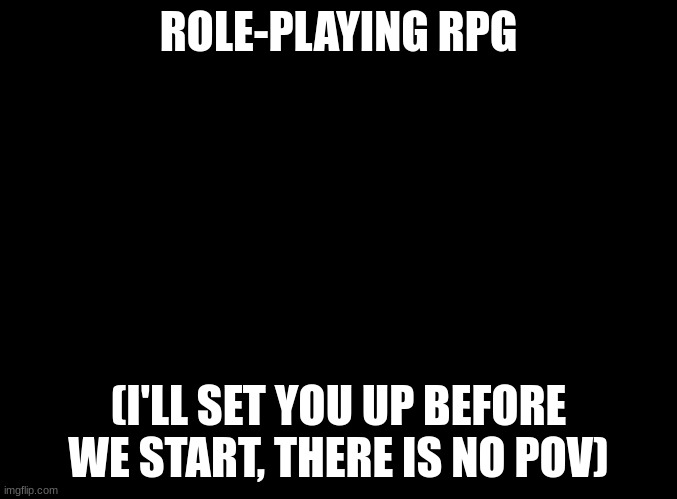 i mean some people liked this idea | ROLE-PLAYING RPG; (I'LL SET YOU UP BEFORE WE START, THERE IS NO POV) | image tagged in blank black | made w/ Imgflip meme maker
