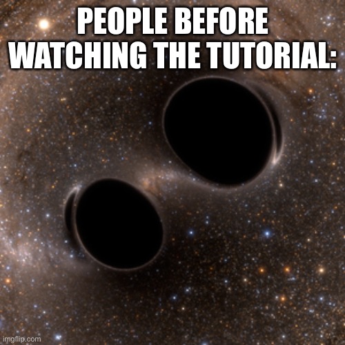 black holes | PEOPLE BEFORE WATCHING THE TUTORIAL: | image tagged in black holes | made w/ Imgflip meme maker