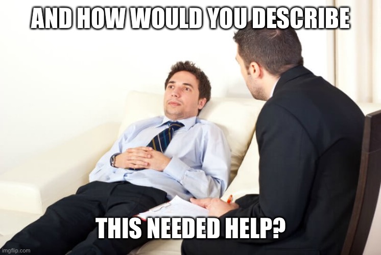 Psychiatrist reversed | AND HOW WOULD YOU DESCRIBE THIS NEEDED HELP? | image tagged in psychiatrist reversed | made w/ Imgflip meme maker