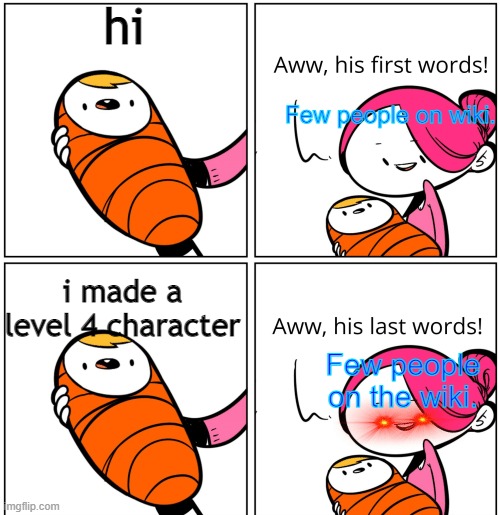 Me after joining the wiki: | hi; Few people on wiki. i made a level 4 character; Few people on the wiki. | image tagged in aww his last words,why are you reading this,stop reading the tags,stop | made w/ Imgflip meme maker