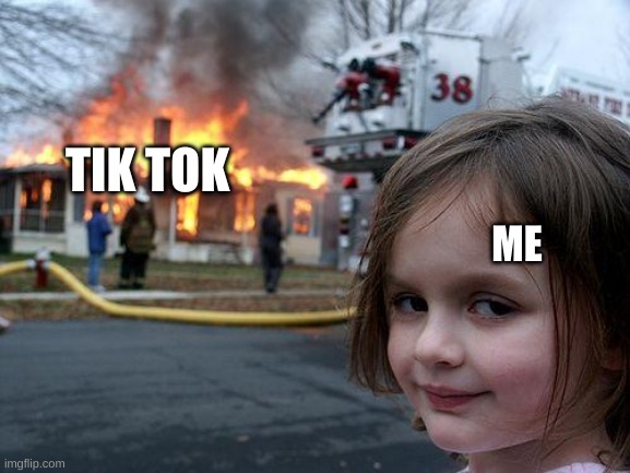 Now we're talking |  TIK TOK; ME | image tagged in memes,disaster girl | made w/ Imgflip meme maker