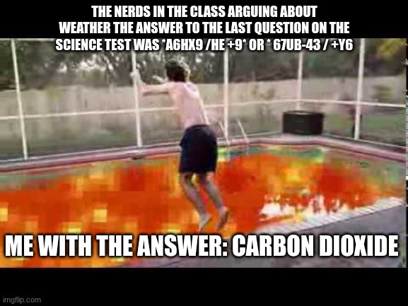 Science | THE NERDS IN THE CLASS ARGUING ABOUT WEATHER THE ANSWER TO THE LAST QUESTION ON THE SCIENCE TEST WAS *A6HX9 /HE +9* OR * 67UB-43 / +Y6; ME WITH THE ANSWER: CARBON DIOXIDE | image tagged in funny memes | made w/ Imgflip meme maker