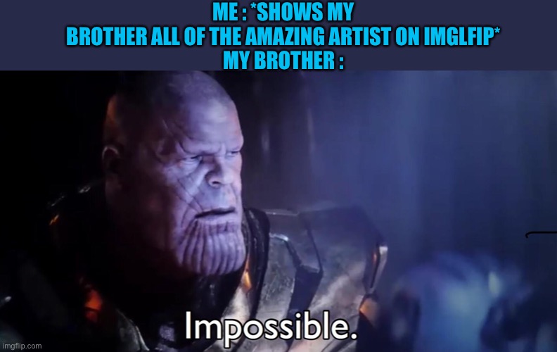 Lol | ME : *SHOWS MY BROTHER ALL OF THE AMAZING ARTIST ON IMGLFIP*

MY BROTHER : | image tagged in thanos impossible | made w/ Imgflip meme maker