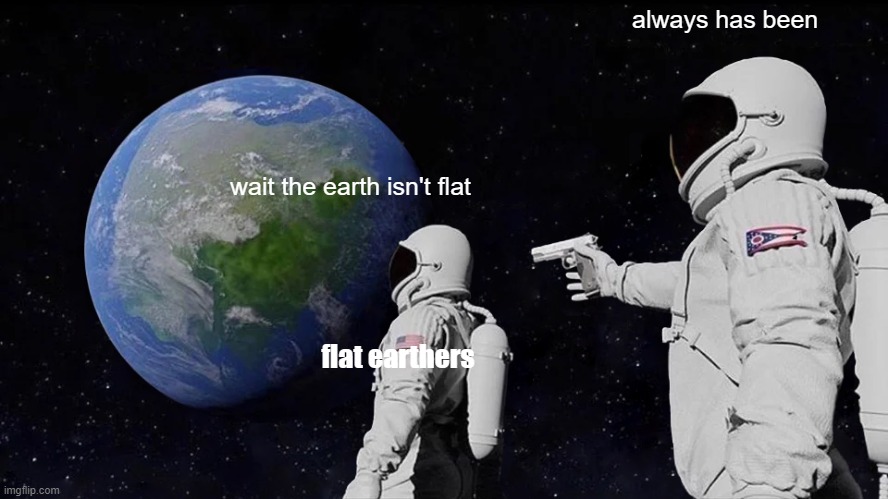 instert funny title | always has been; wait the earth isn't flat; flat earthers | image tagged in memes,always has been | made w/ Imgflip meme maker