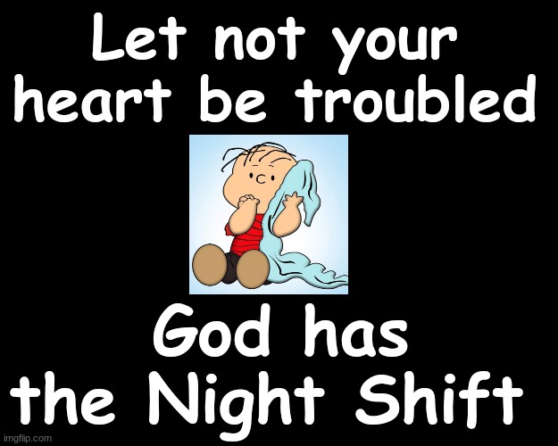 LET NOT YOUR HEART BE TROUBLED..GOD HAS THE NIGHT SHIFT | Let not your heart be troubled; God has the Night Shift | image tagged in god | made w/ Imgflip meme maker