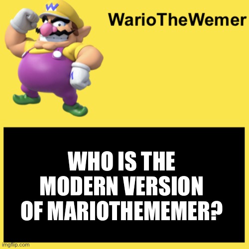 WarioTheWemer | WHO IS THE MODERN VERSION OF MARIOTHEMEMER? | image tagged in wariothewemer | made w/ Imgflip meme maker