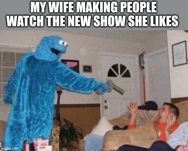 Cookie monster | MY WIFE MAKING PEOPLE WATCH THE NEW SHOW SHE LIKES | image tagged in cookie monster | made w/ Imgflip meme maker