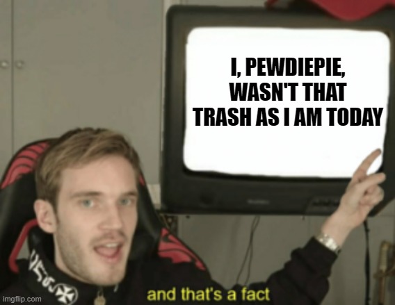 Pewdiepie | I, PEWDIEPIE, WASN'T THAT TRASH AS I AM TODAY | image tagged in and that's a fact,pewdiepie,youtuber,memes | made w/ Imgflip meme maker