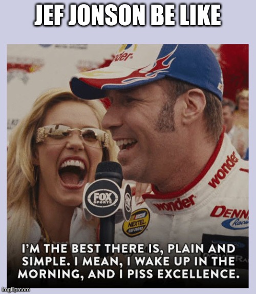 Ricky Bobby Piss Excellence | JEF JONSON BE LIKE | image tagged in ricky bobby piss excellence | made w/ Imgflip meme maker