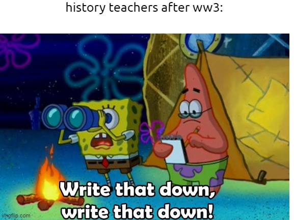 Write that down, write that down! | history teachers after ww3: | image tagged in ww3 | made w/ Imgflip meme maker