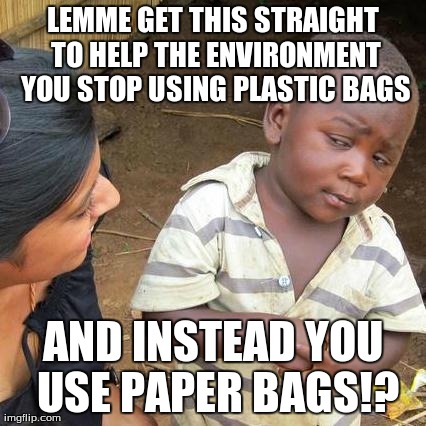 Third World Skeptical Kid Meme | LEMME GET THIS STRAIGHT TO HELP THE ENVIRONMENT YOU STOP USING PLASTIC BAGS AND INSTEAD YOU USE PAPER BAGS!? | image tagged in memes,third world skeptical kid | made w/ Imgflip meme maker