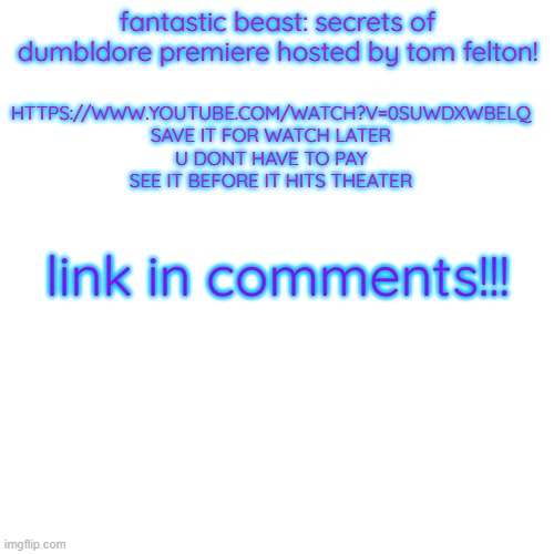 Blank Transparent Square | fantastic beast: secrets of dumbldore premiere hosted by tom felton! HTTPS://WWW.YOUTUBE.COM/WATCH?V=0SUWDXWBELQ
SAVE IT FOR WATCH LATER
U DONT HAVE TO PAY
SEE IT BEFORE IT HITS THEATER; link in comments!!! | image tagged in memes,blank transparent square | made w/ Imgflip meme maker