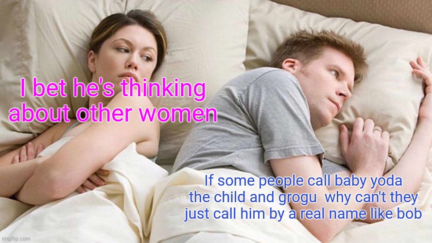 This is what my brother told me? | I bet he's thinking about other women; If some people call baby yoda the child and grogu  why can't they just call him by a real name like bob | image tagged in memes,i bet he's thinking about other women | made w/ Imgflip meme maker