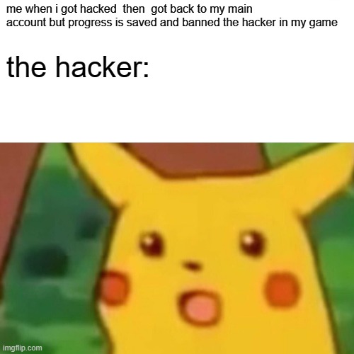 hacker gets banned | me when i got hacked  then  got back to my main account but progress is saved and banned the hacker in my game; the hacker: | image tagged in memes,surprised pikachu | made w/ Imgflip meme maker