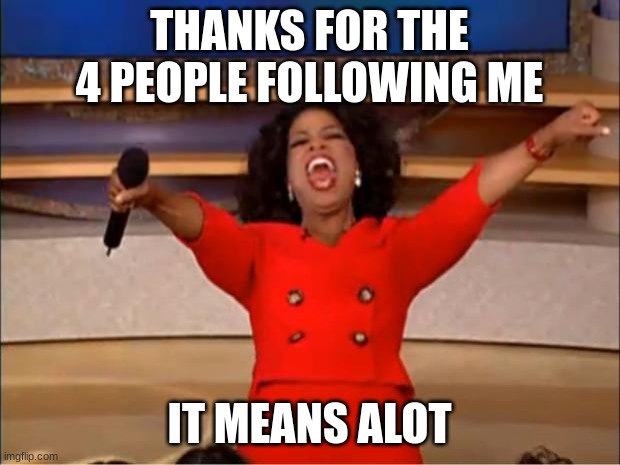 thanks a bunch | THANKS FOR THE 4 PEOPLE FOLLOWING ME; IT MEANS ALOT | image tagged in memes,oprah you get a | made w/ Imgflip meme maker