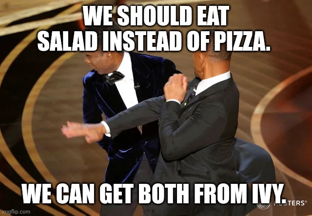 Will Smith punching Chris Rock | WE SHOULD EAT SALAD INSTEAD OF PIZZA. WE CAN GET BOTH FROM IVY. | image tagged in will smith punching chris rock | made w/ Imgflip meme maker