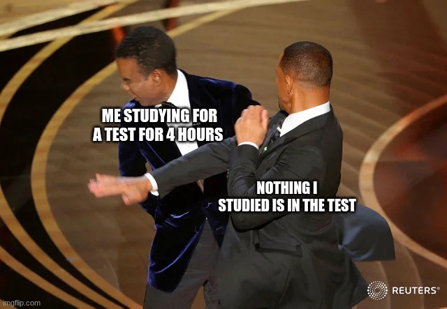 Will Smith punching Chris Rock | ME STUDYING FOR A TEST FOR 4 HOURS; NOTHING I STUDIED IS IN THE TEST | image tagged in will smith punching chris rock | made w/ Imgflip meme maker