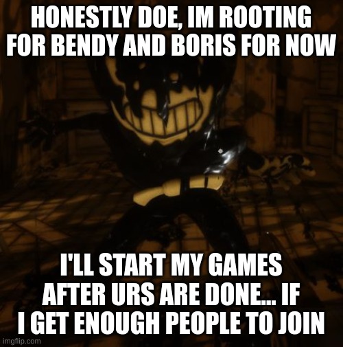 "Bendy" wants... | HONESTLY DOE, IM ROOTING FOR BENDY AND BORIS FOR NOW I'LL START MY GAMES AFTER URS ARE DONE... IF I GET ENOUGH PEOPLE TO JOIN | image tagged in bendy wants | made w/ Imgflip meme maker