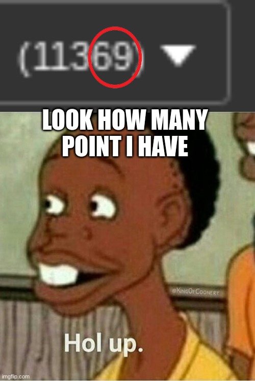 Hehehe | LOOK HOW MANY POINT I HAVE | image tagged in hol up | made w/ Imgflip meme maker